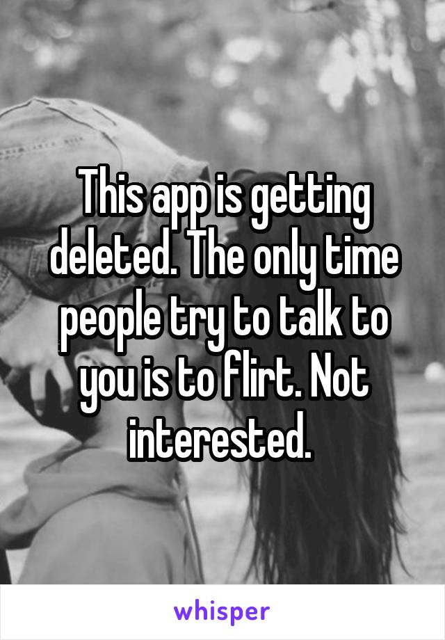 This app is getting deleted. The only time people try to talk to you is to flirt. Not interested. 
