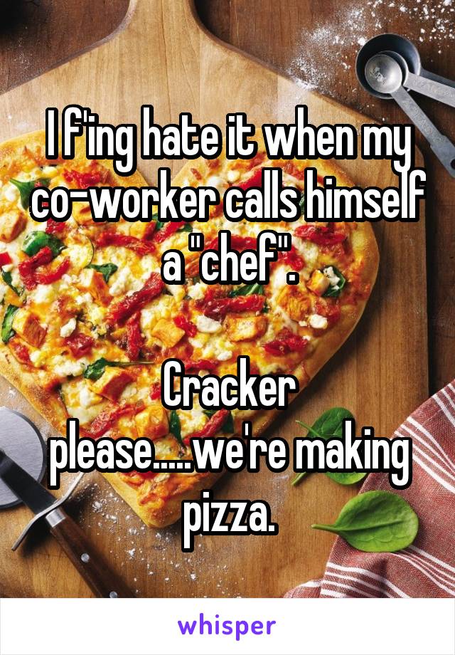 I f'ing hate it when my co-worker calls himself a "chef".

Cracker please.....we're making pizza.