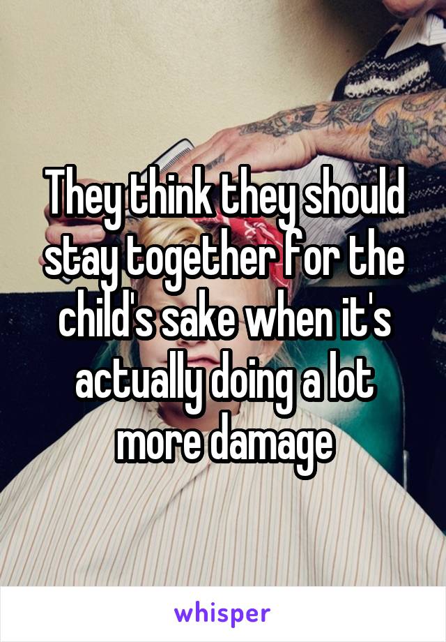 They think they should stay together for the child's sake when it's actually doing a lot more damage