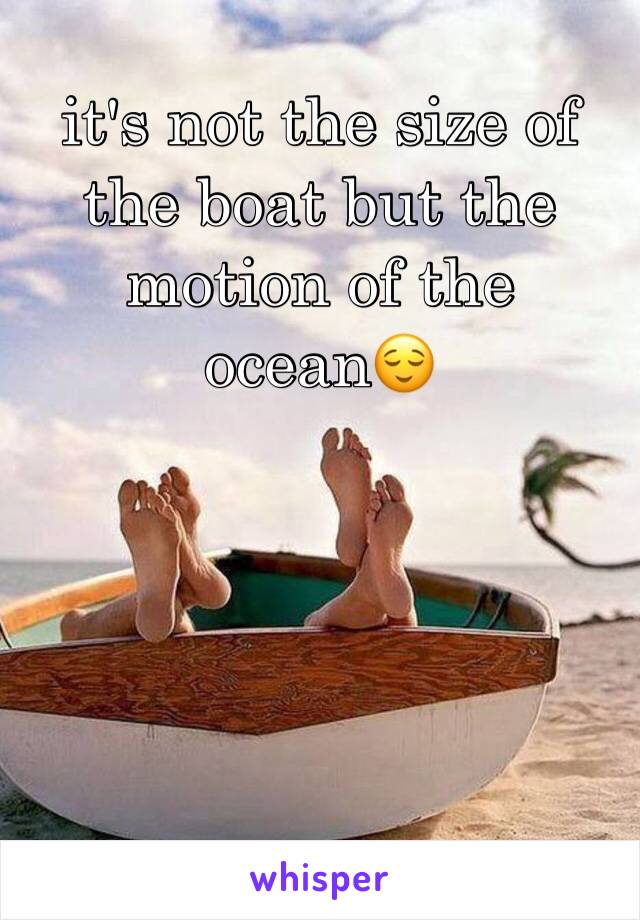 it's not the size of the boat but the motion of the ocean😌
