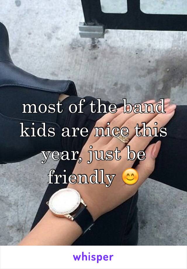 most of the band kids are nice this year, just be friendly 😊