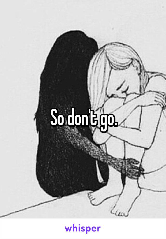 So don't go.