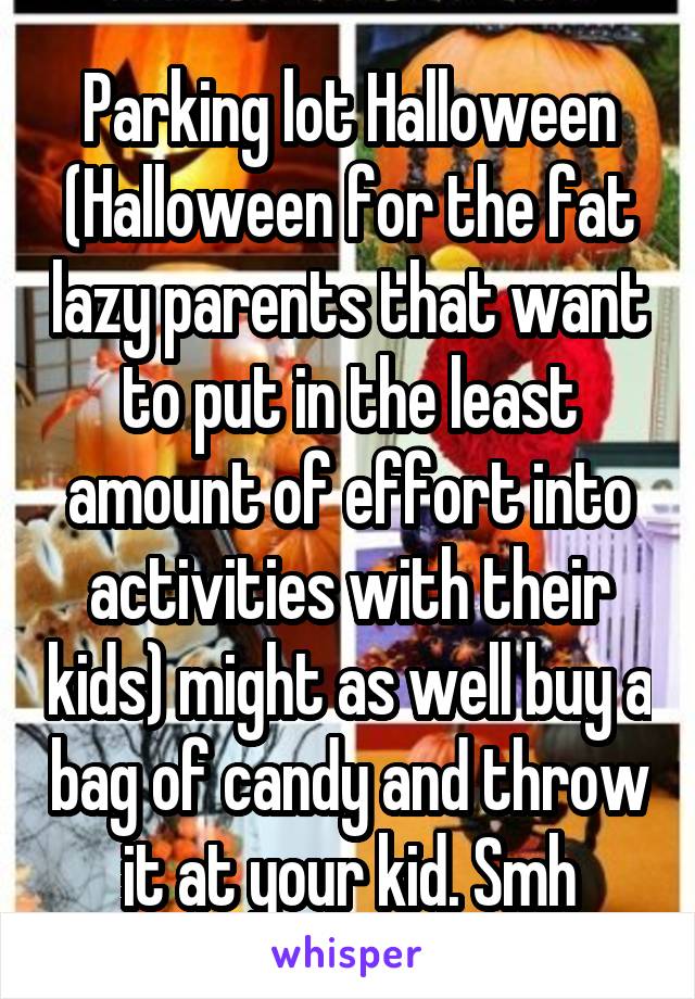 Parking lot Halloween (Halloween for the fat lazy parents that want to put in the least amount of effort into activities with their kids) might as well buy a bag of candy and throw it at your kid. Smh