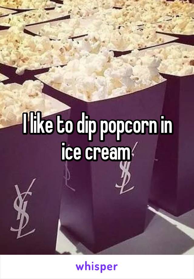 I like to dip popcorn in ice cream 