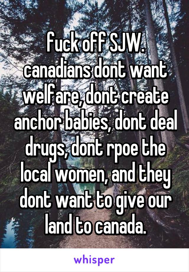 fuck off SJW. canadians dont want welfare, dont create anchor babies, dont deal drugs, dont rpoe the local women, and they dont want to give our land to canada.