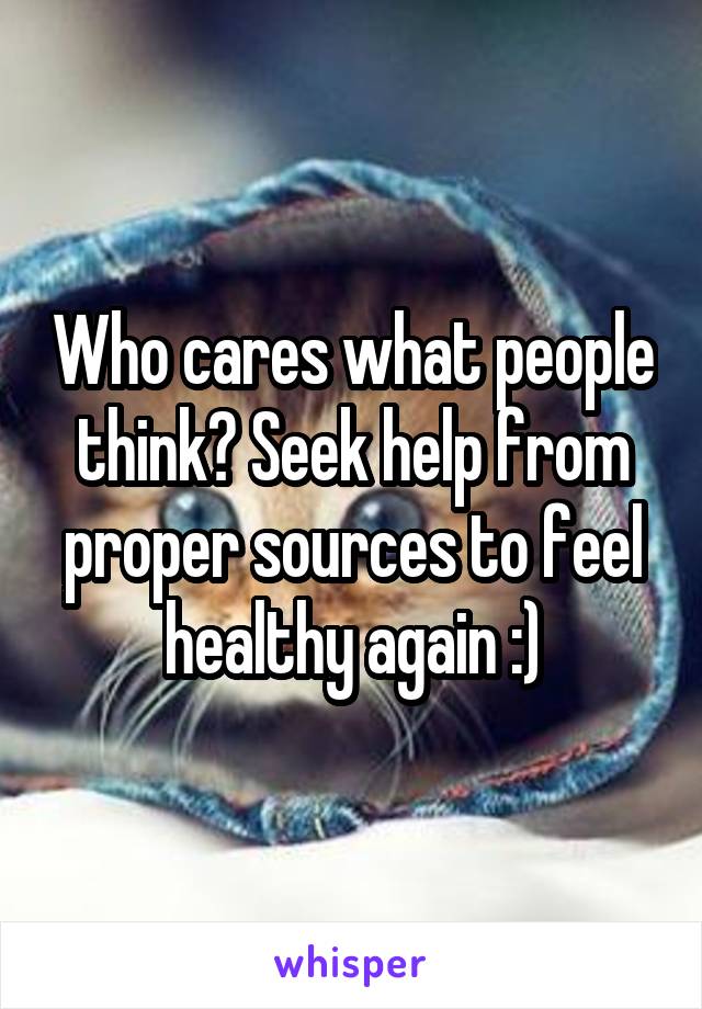 Who cares what people think? Seek help from proper sources to feel healthy again :)