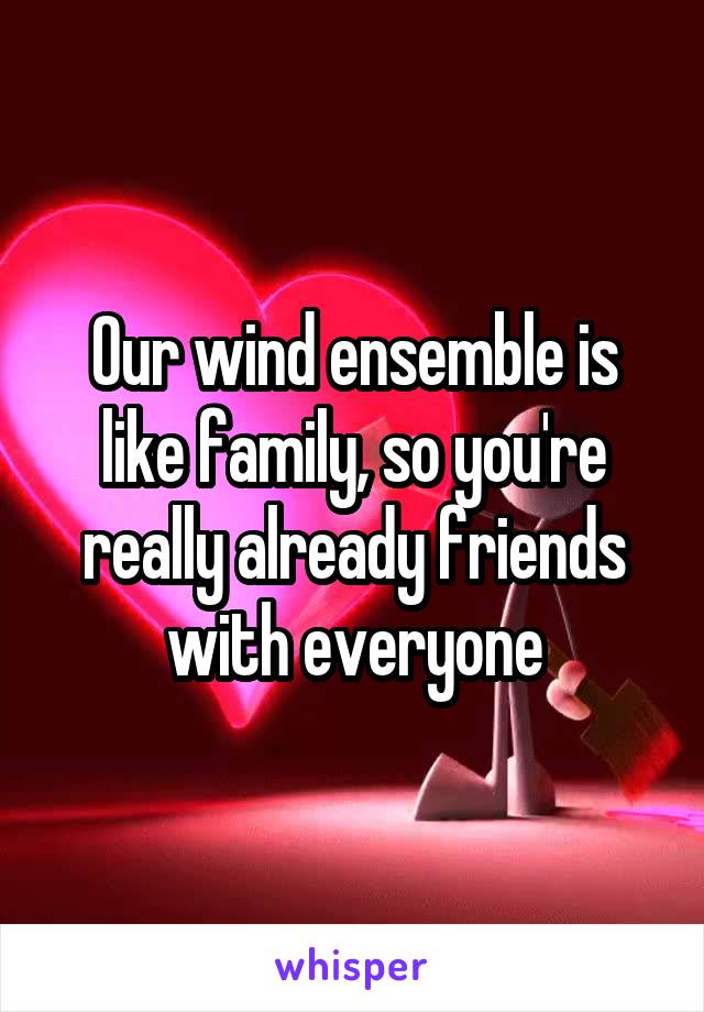Our wind ensemble is like family, so you're really already friends with everyone