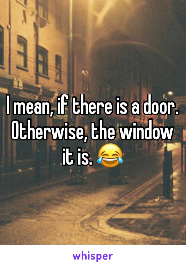 I mean, if there is a door. Otherwise, the window it is. 😂