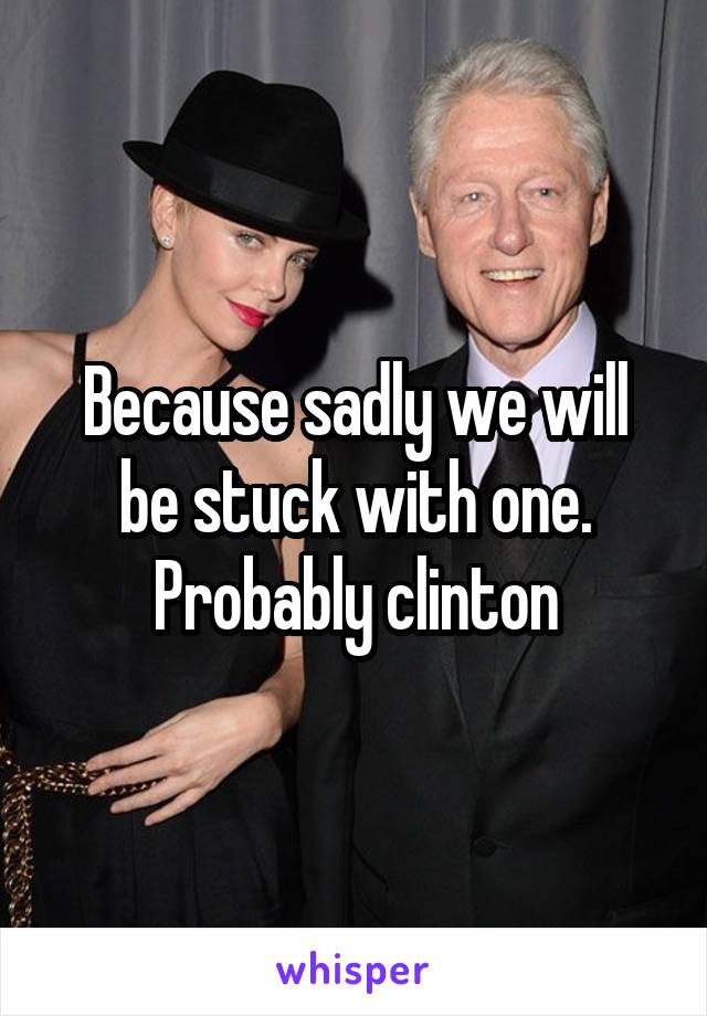 Because sadly we will be stuck with one. Probably clinton