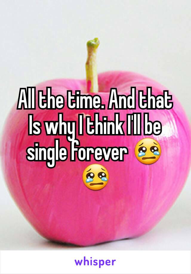 All the time. And that Is why I think I'll be single forever 😢😢