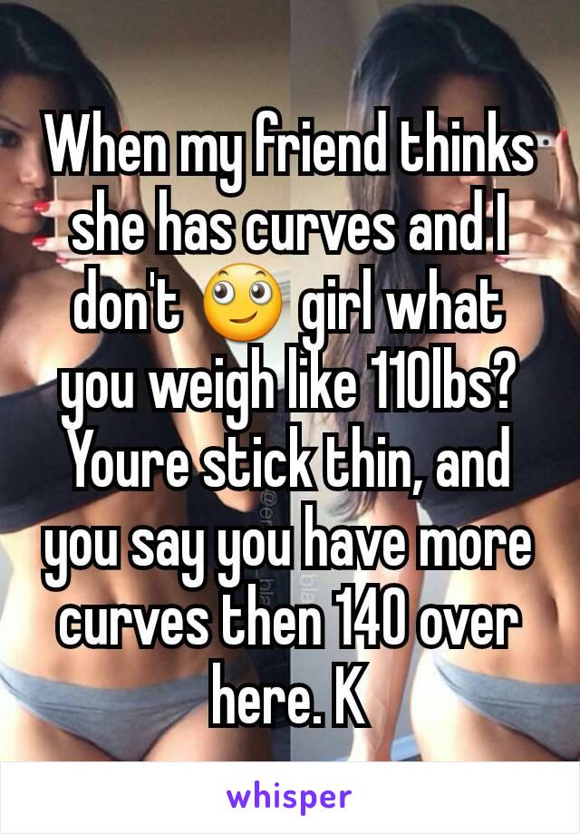 When my friend thinks she has curves and I don't 🙄 girl what you weigh like 110lbs? Youre stick thin, and you say you have more curves then 140 over here. K
