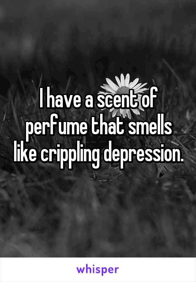 I have a scent of perfume that smells like crippling depression. 