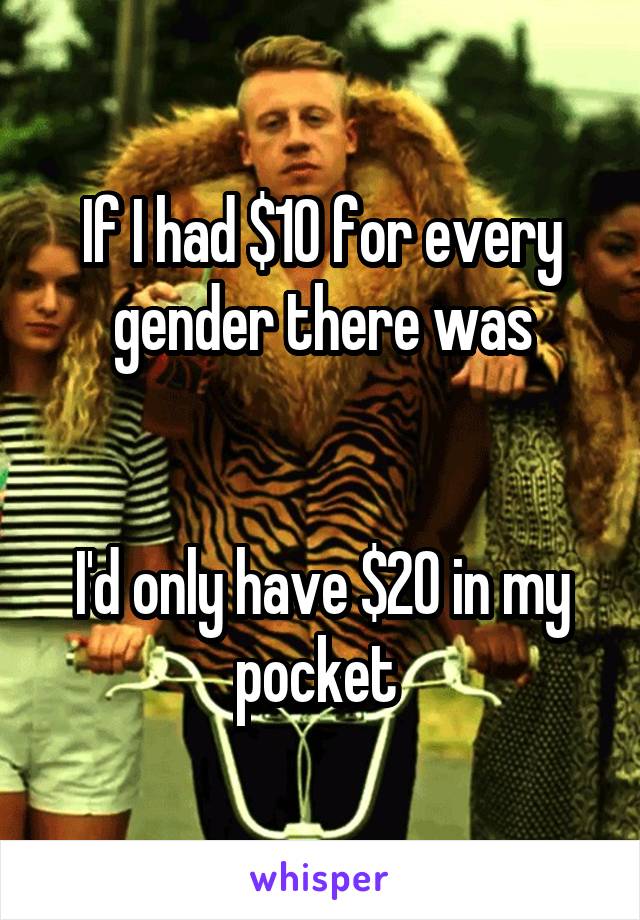 If I had $10 for every gender there was


I'd only have $20 in my pocket 
