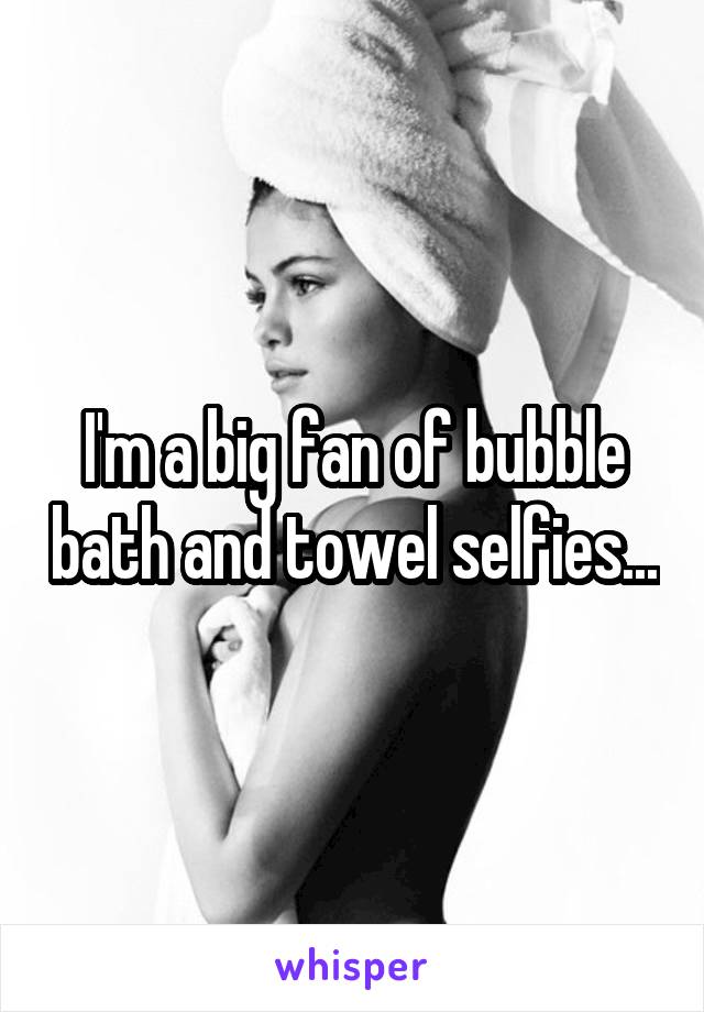 I'm a big fan of bubble bath and towel selfies...
