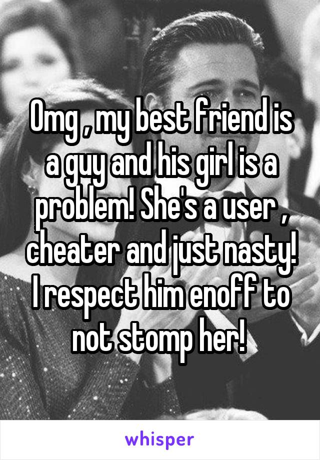 Omg , my best friend is a guy and his girl is a problem! She's a user , cheater and just nasty! I respect him enoff to not stomp her! 