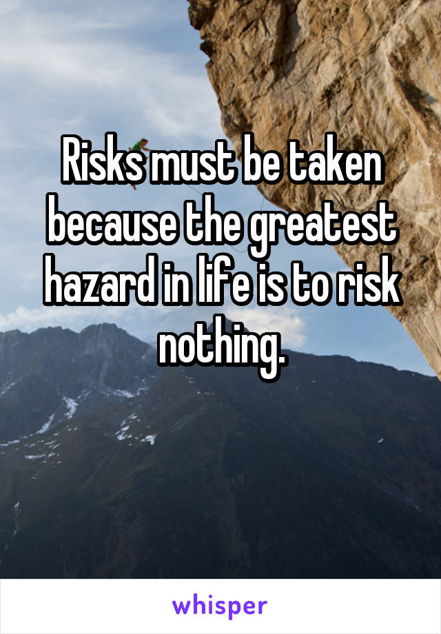 Risks must be taken because the greatest hazard in life is to risk nothing.

