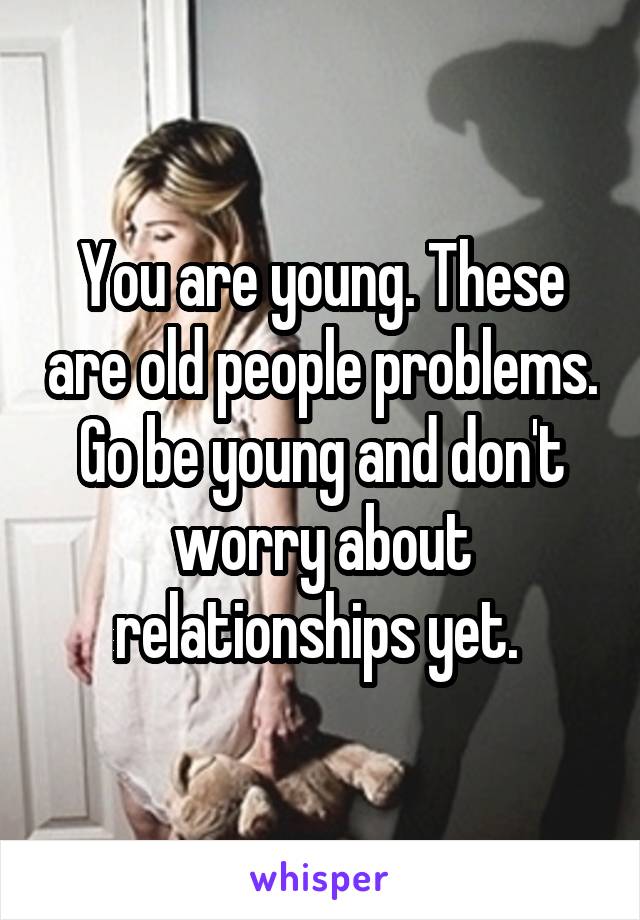 You are young. These are old people problems. Go be young and don't worry about relationships yet. 