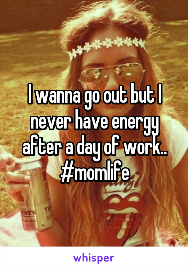 I wanna go out but I never have energy after a day of work.. #momlife