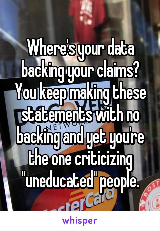 Where's your data backing your claims? You keep making these statements with no backing and yet you're the one criticizing "uneducated" people.