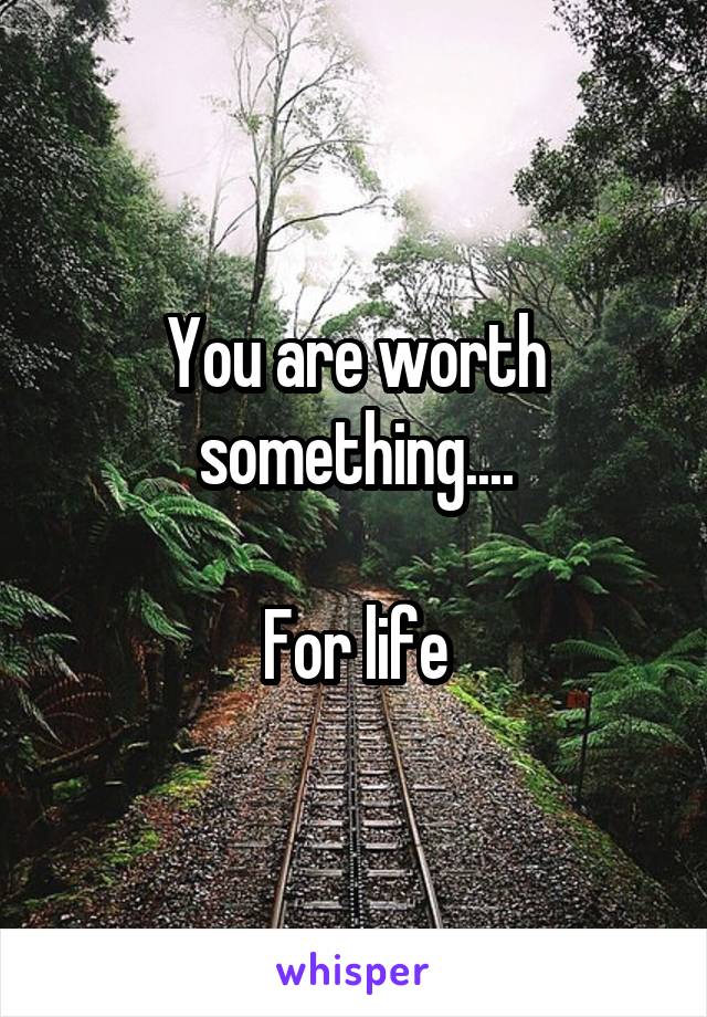 You are worth something....

For life