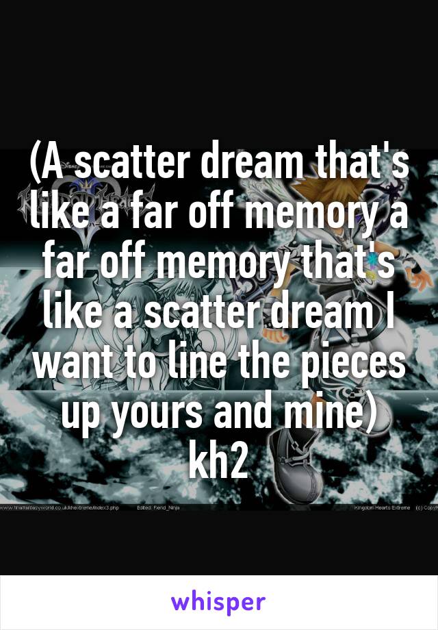 (A scatter dream that's like a far off memory a far off memory that's like a scatter dream I want to line the pieces up yours and mine) kh2