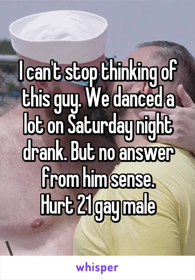 I can't stop thinking of this guy. We danced a lot on Saturday night drank. But no answer from him sense.
Hurt 21 gay male