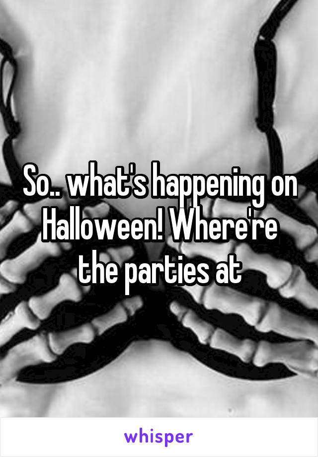 So.. what's happening on Halloween! Where're the parties at