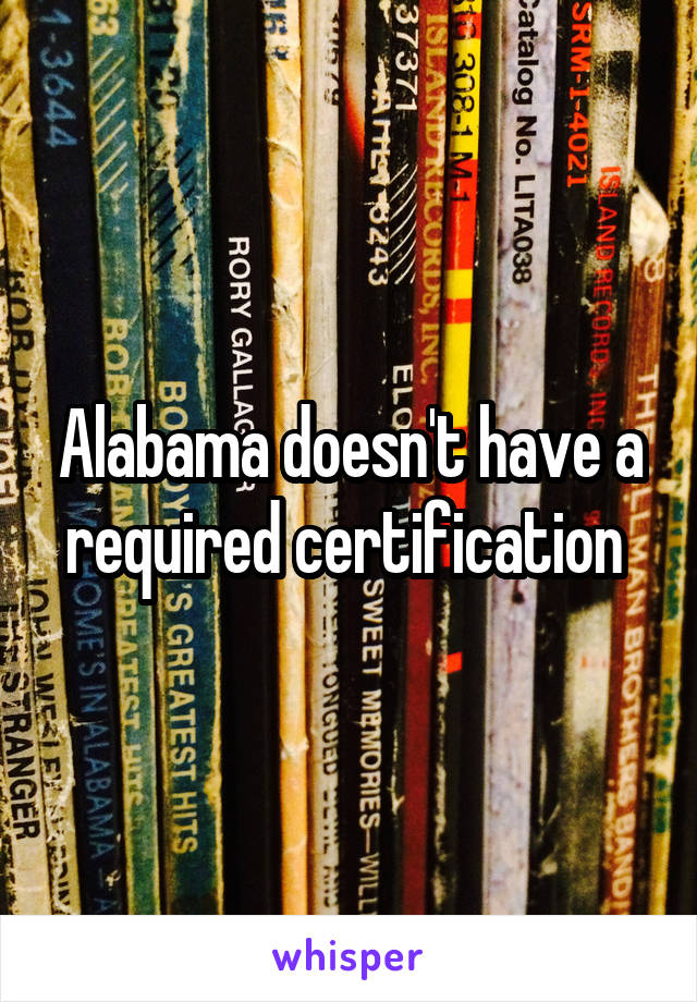 Alabama doesn't have a required certification 