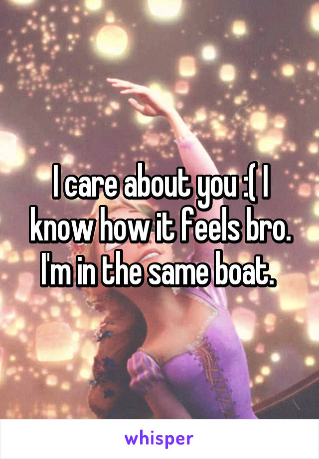 I care about you :( I know how it feels bro. I'm in the same boat. 