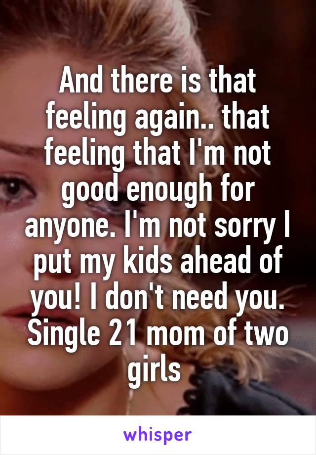 And there is that feeling again.. that feeling that I'm not good enough for anyone. I'm not sorry I put my kids ahead of you! I don't need you. Single 21 mom of two girls 