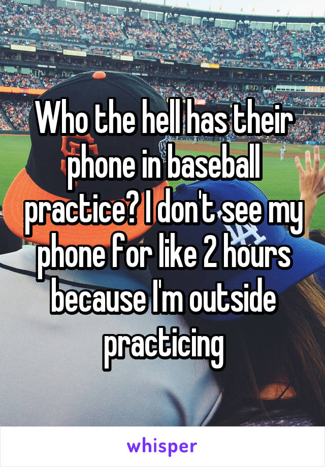 Who the hell has their phone in baseball practice? I don't see my phone for like 2 hours because I'm outside practicing
