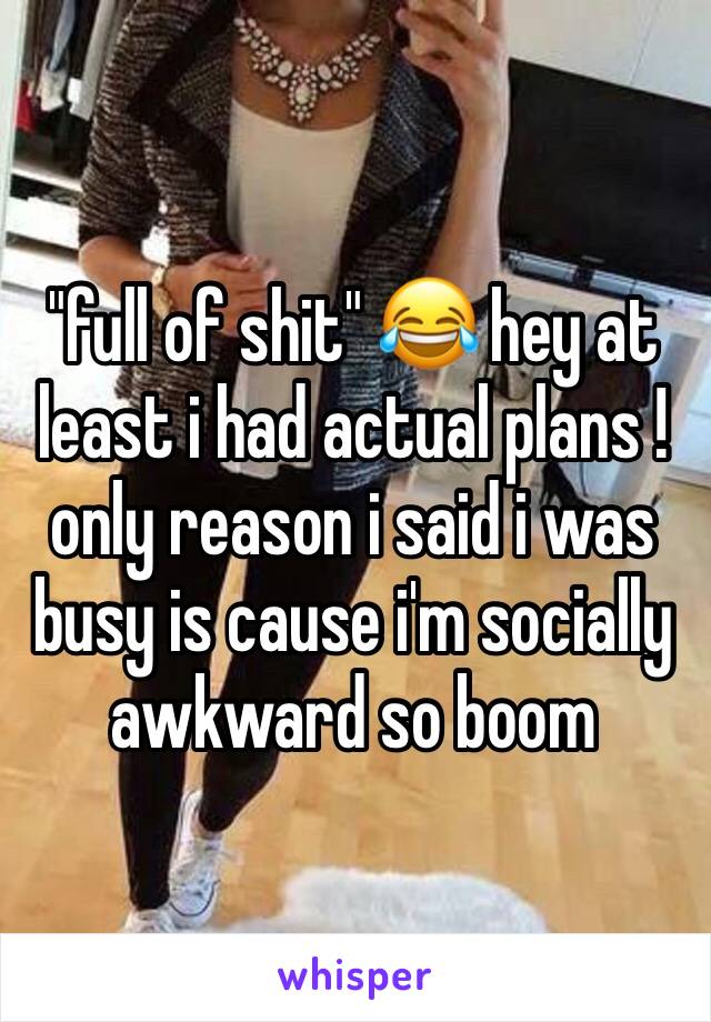 "full of shit" 😂 hey at least i had actual plans ! only reason i said i was busy is cause i'm socially awkward so boom