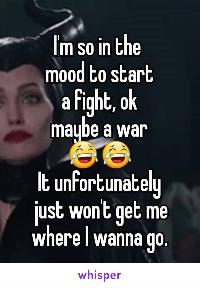 I'm so in the 
mood to start
 a fight, ok 
maybe a war
 😂😂 
It unfortunately
 just won't get me where I wanna go.
