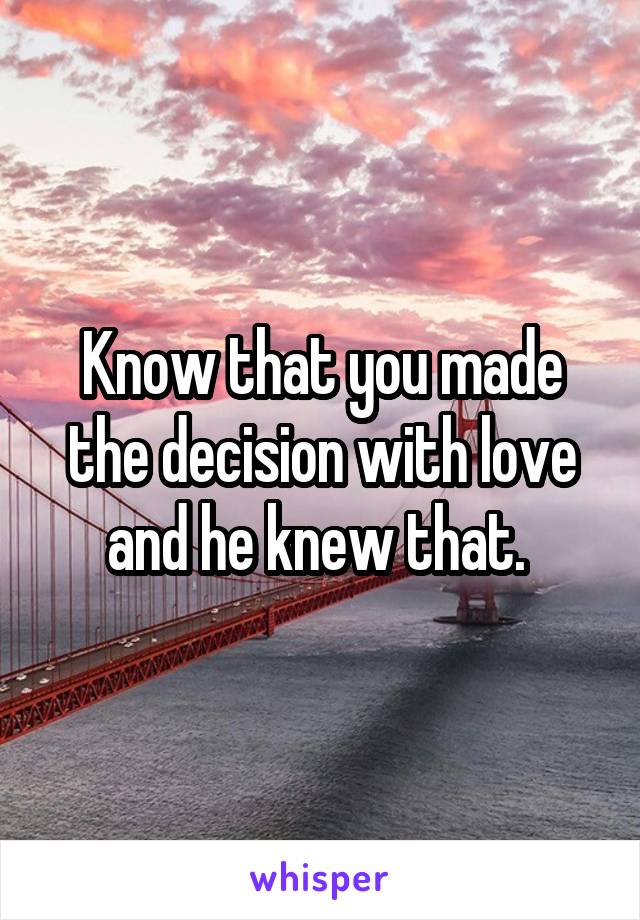 Know that you made the decision with love and he knew that. 