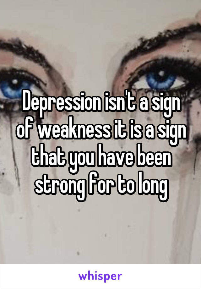 Depression isn't a sign of weakness it is a sign that you have been strong for to long