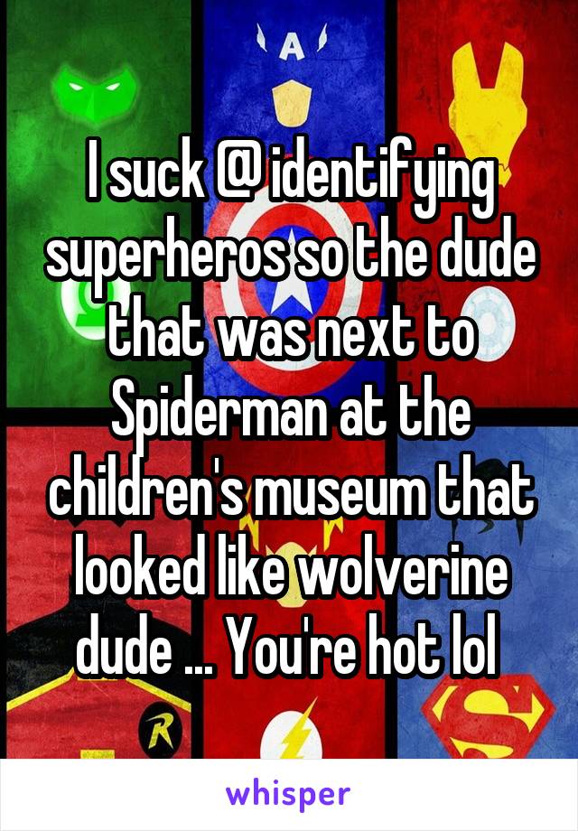 I suck @ identifying superheros so the dude that was next to Spiderman at the children's museum that looked like wolverine dude ... You're hot lol 
