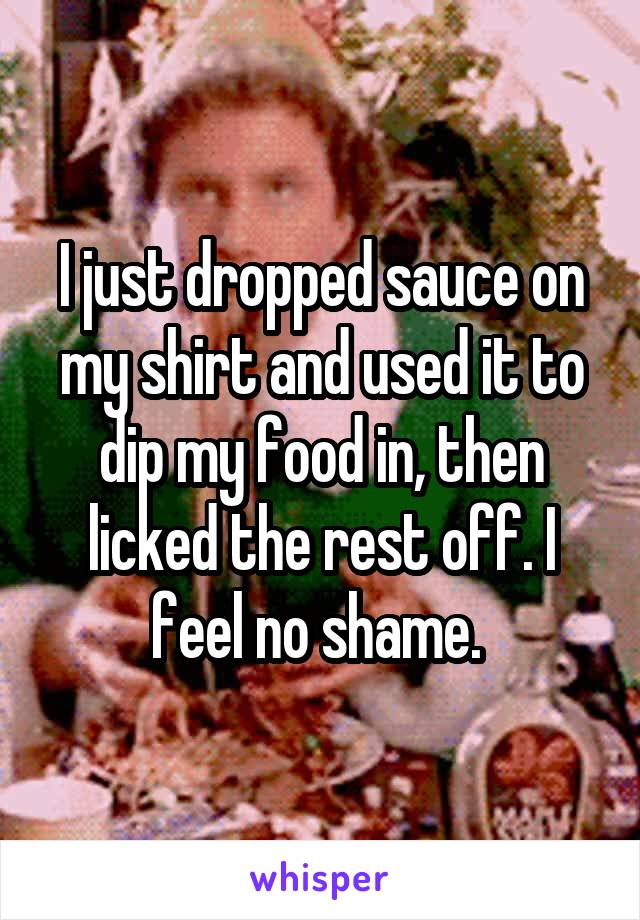 I just dropped sauce on my shirt and used it to dip my food in, then licked the rest off. I feel no shame. 