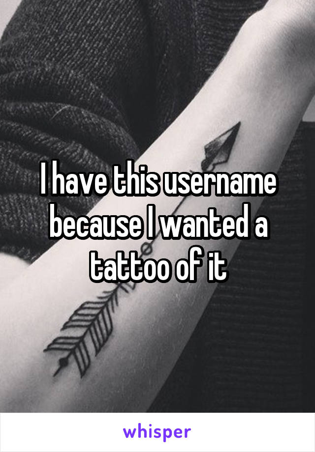 I have this username because I wanted a tattoo of it
