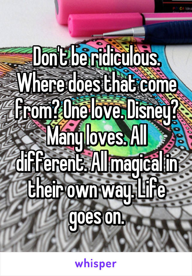 Don't be ridiculous. Where does that come from? One love. Disney? Many loves. All different. All magical in their own way. Life goes on.