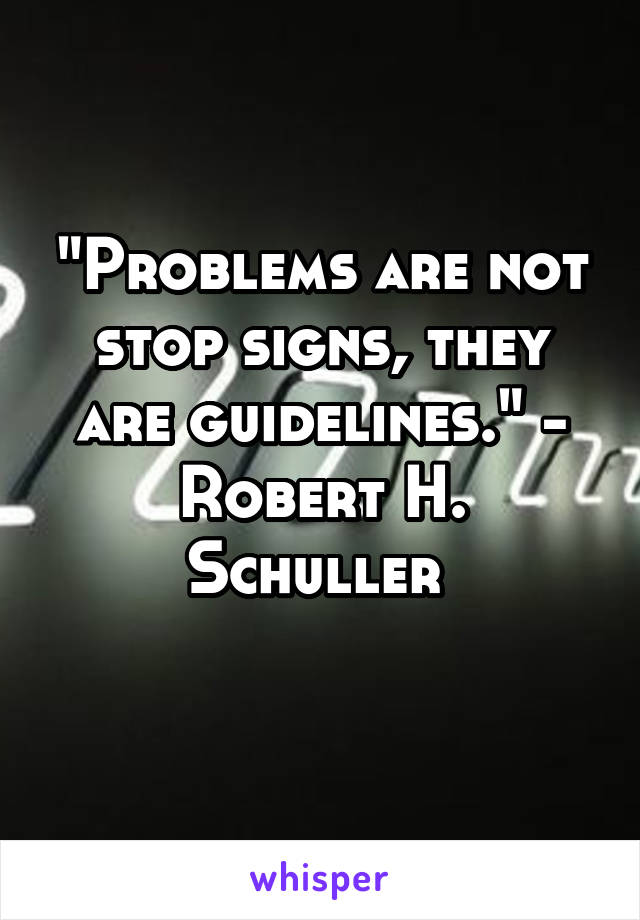 "Problems are not stop signs, they are guidelines." - Robert H. Schuller 
