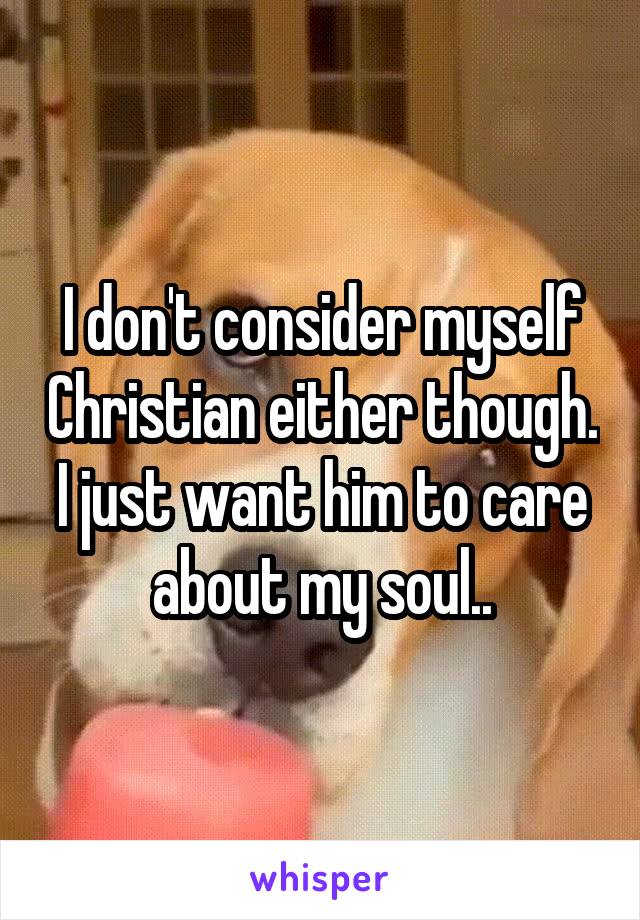 I don't consider myself Christian either though. I just want him to care about my soul..