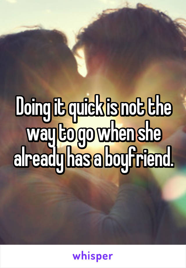 Doing it quick is not the way to go when she already has a boyfriend.