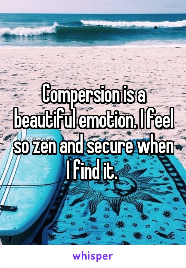 Compersion is a beautiful emotion. I feel so zen and secure when I find it. 
