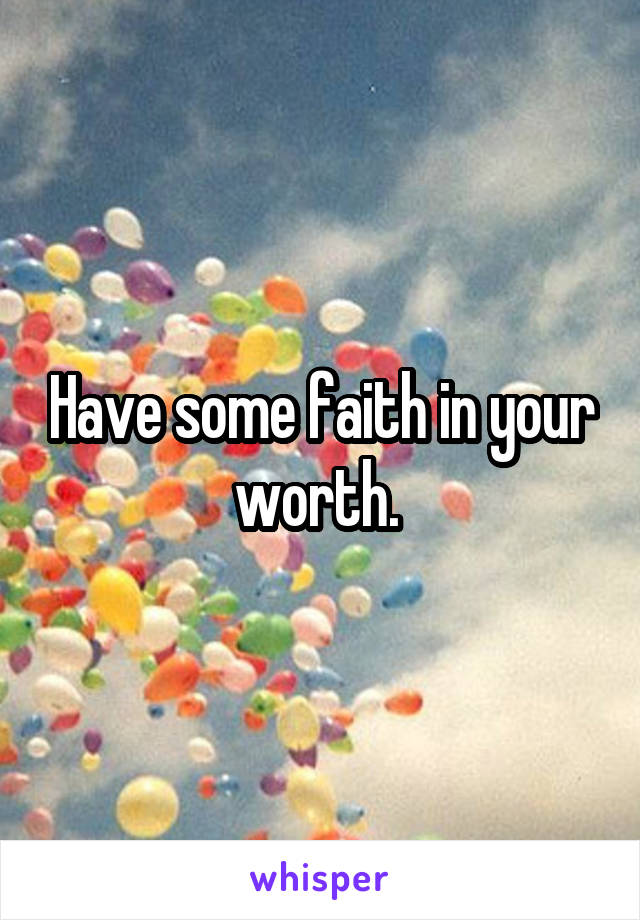 Have some faith in your worth. 