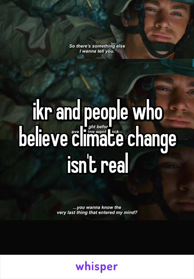 ikr and people who believe climate change isn't real
