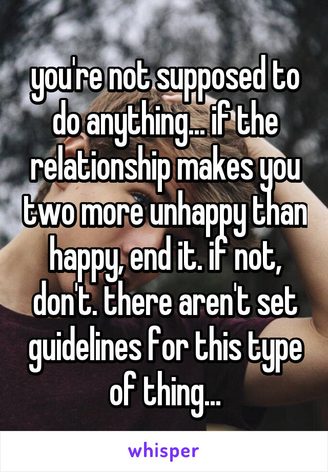 you're not supposed to do anything... if the relationship makes you two more unhappy than happy, end it. if not, don't. there aren't set guidelines for this type of thing...