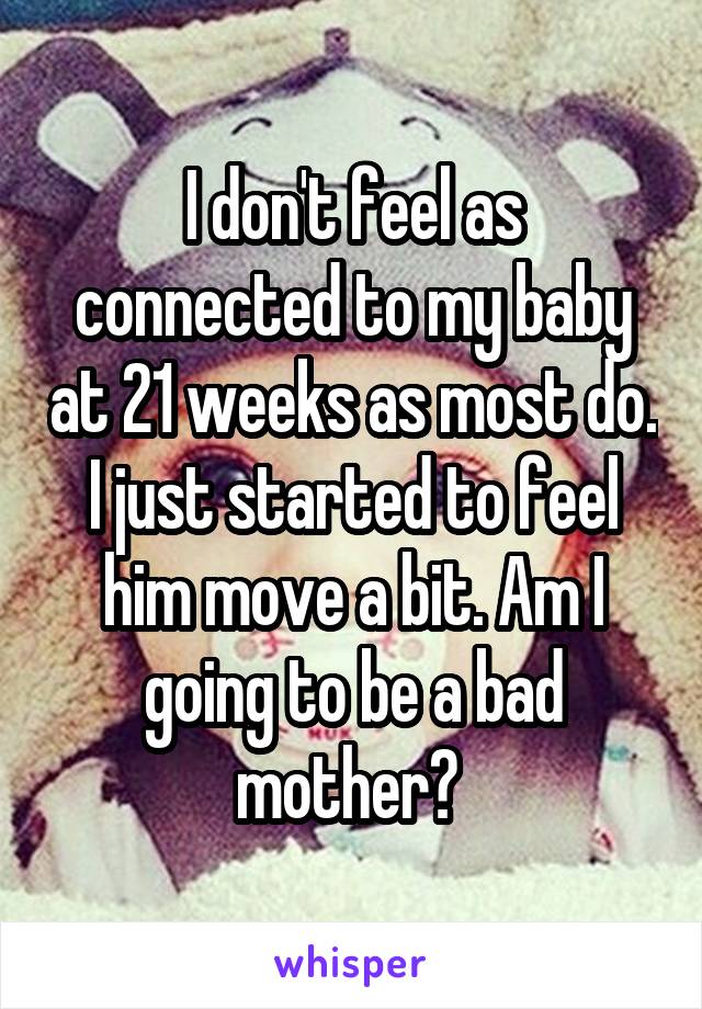 I don't feel as connected to my baby at 21 weeks as most do. I just started to feel him move a bit. Am I going to be a bad mother? 