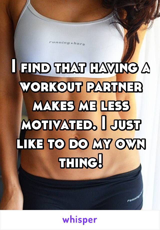 I find that having a workout partner makes me less motivated. I just like to do my own thing!