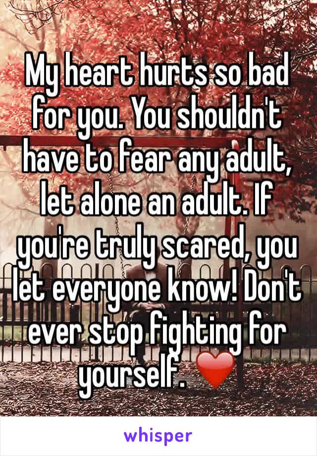 My heart hurts so bad for you. You shouldn't have to fear any adult, let alone an adult. If you're truly scared, you let everyone know! Don't ever stop fighting for yourself. ❤️