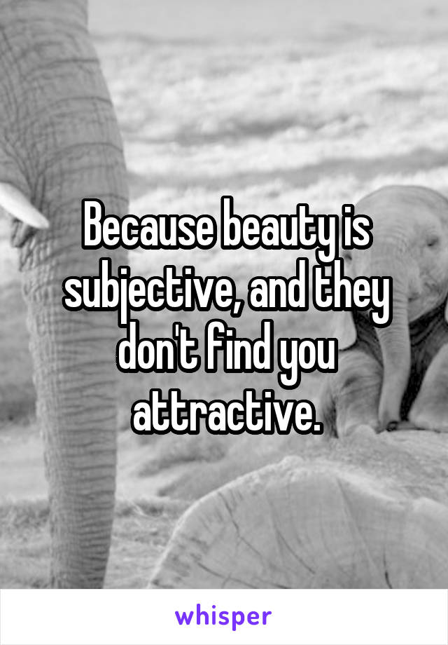 Because beauty is subjective, and they don't find you attractive.
